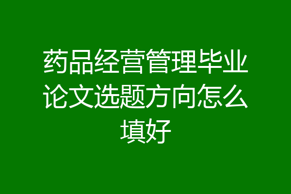 药品经营管理毕业论文选题方向怎么填好