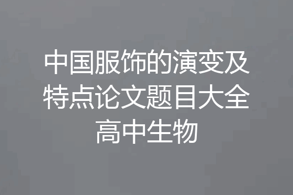 中国服饰的演变及特点论文题目大全高中生物
