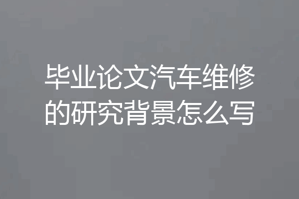 毕业论文汽车维修的研究背景怎么写