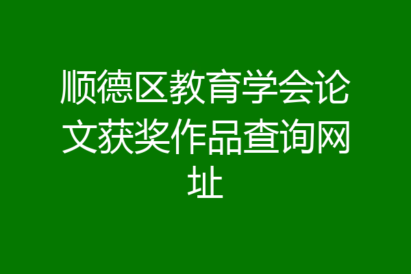 顺德区教育学会论文获奖作品查询网址