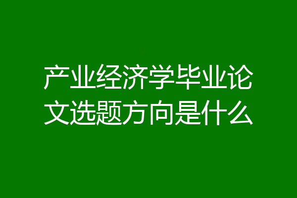 产业经济学毕业论文选题方向是什么