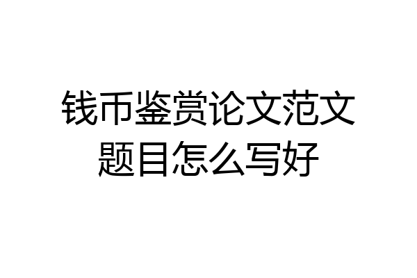 钱币鉴赏论文范文题目怎么写好