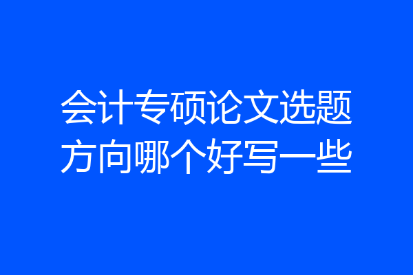 会计专硕论文选题方向哪个好写一些