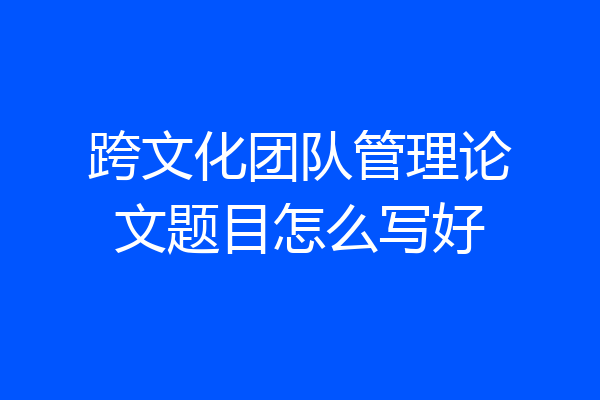 跨文化团队管理论文题目怎么写好