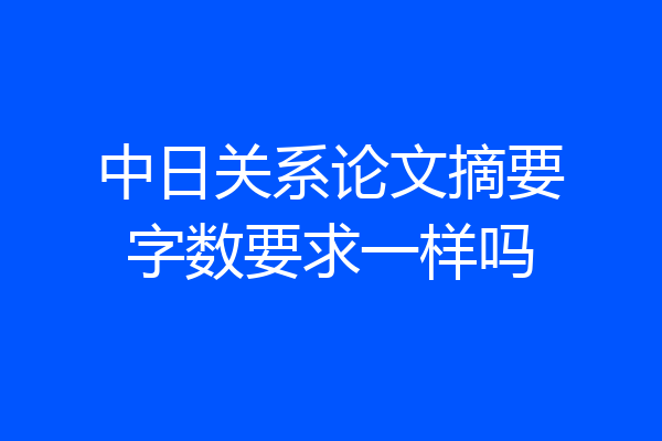 中日关系论文摘要字数要求一样吗