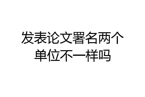 发表论文署名两个单位不一样吗
