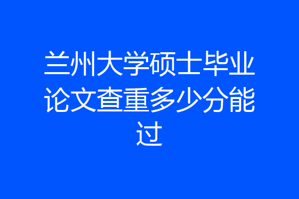 兰州大学硕士毕业论文查重多少分能过
