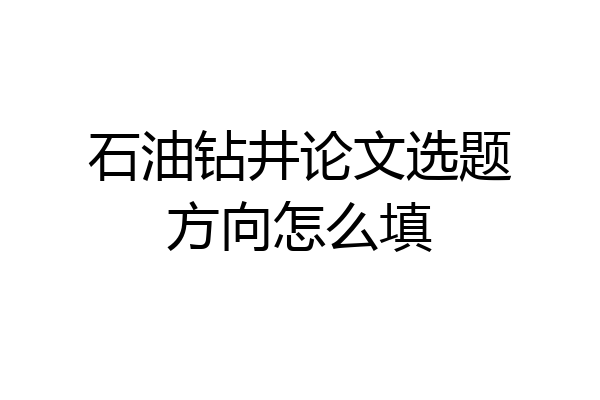 石油钻井论文选题方向怎么填