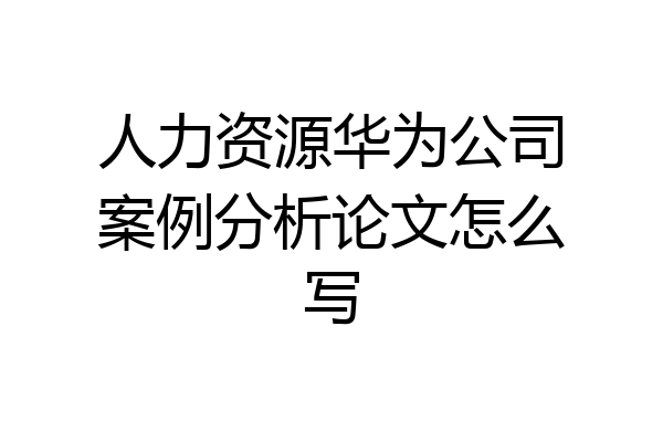 人力资源华为公司案例分析论文怎么写