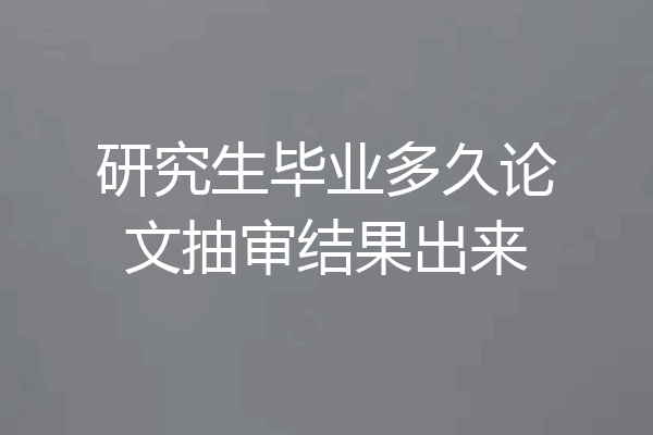研究生毕业多久论文抽审结果出来