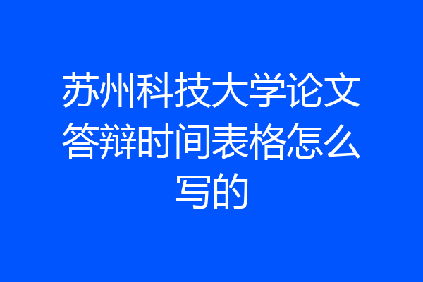 苏州科技大学论文答辩时间表格怎么写的