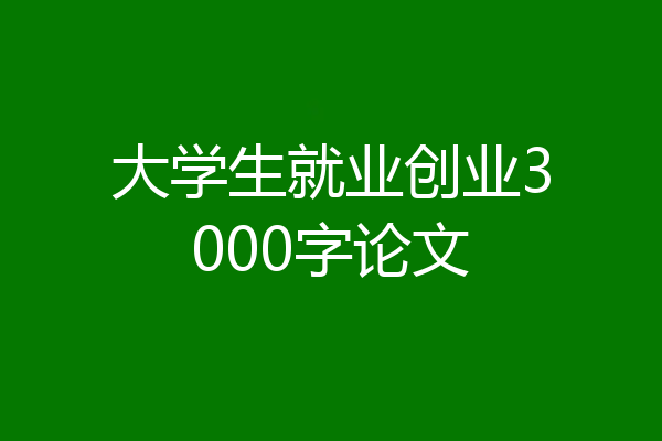 大学生就业创业3000字论文