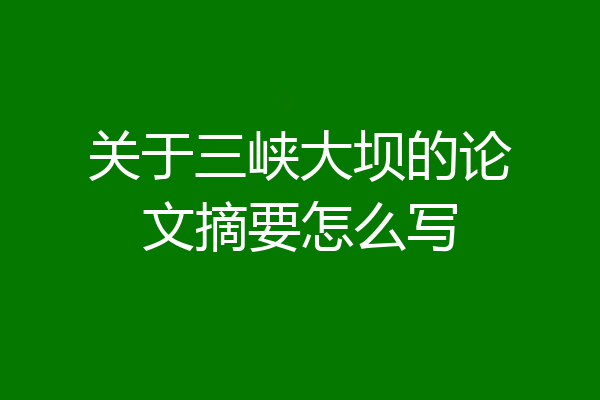 关于三峡大坝的论文摘要怎么写