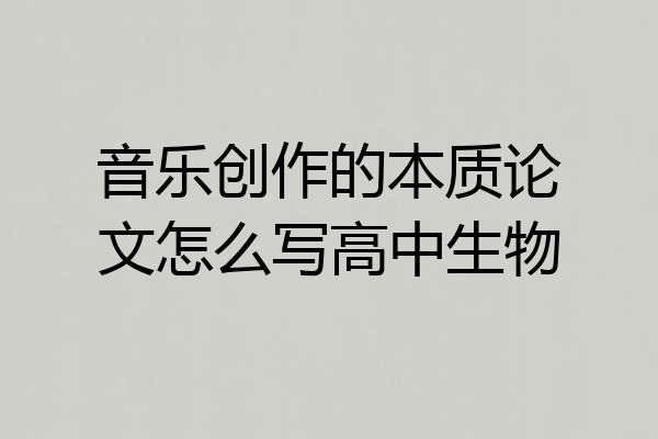 音乐创作的本质论文怎么写高中生物