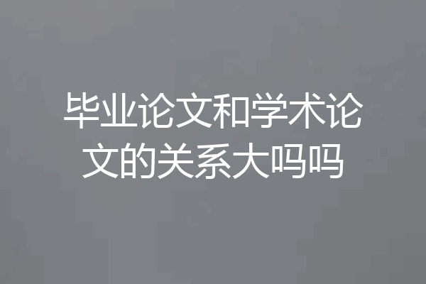 毕业论文和学术论文的关系大吗吗