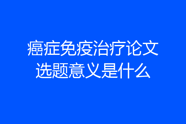 癌症免疫治疗论文选题意义是什么