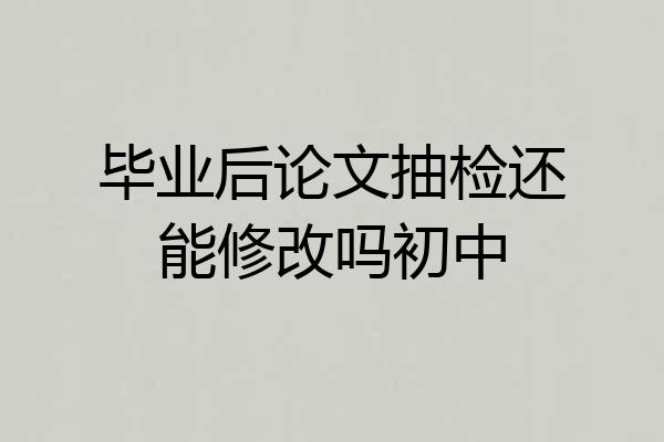 毕业后论文抽检还能修改吗初中