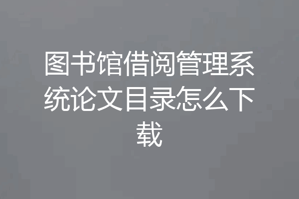 图书馆借阅管理系统论文目录怎么下载