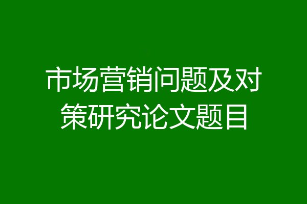 市场营销问题及对策研究论文题目