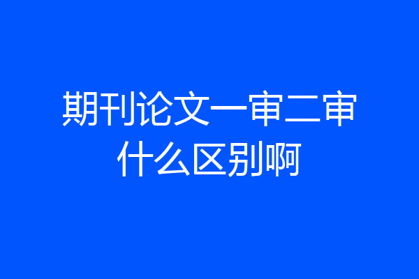 期刊论文一审二审什么区别啊