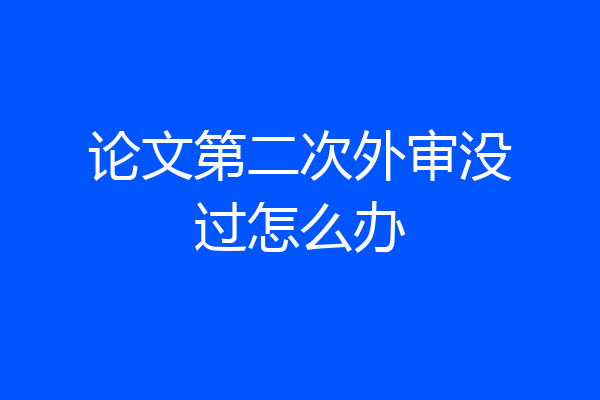 论文第二次外审没过怎么办
