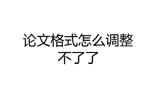 论文格式怎么调整不了了