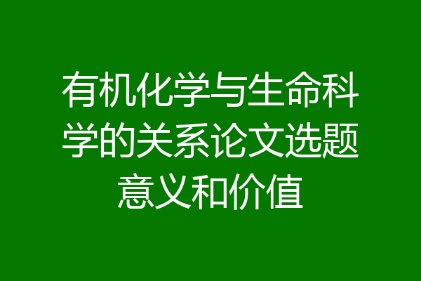有机化学与生命科学的关系论文选题意义和价值
