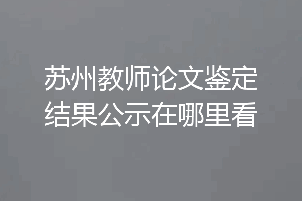 苏州教师论文鉴定结果公示在哪里看