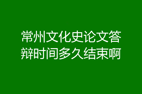 常州文化史论文答辩时间多久结束啊