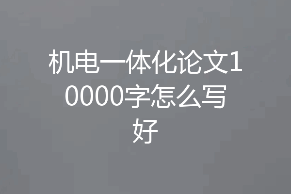 机电一体化论文10000字怎么写好
