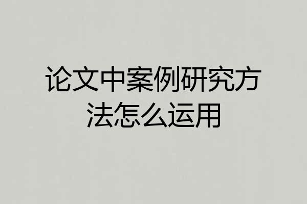论文中案例研究方法怎么运用