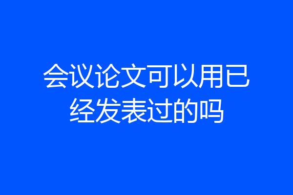 会议论文可以用已经发表过的吗