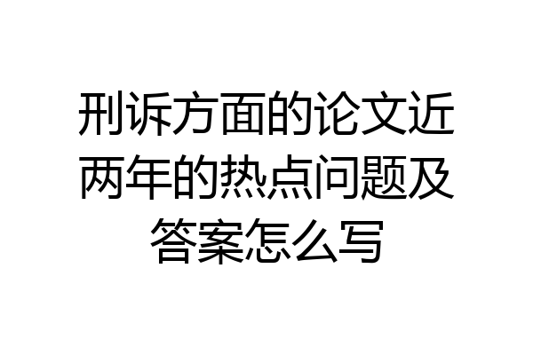 刑诉方面的论文近两年的热点问题及答案怎么写