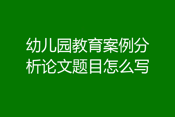 幼儿园教育案例分析论文题目怎么写