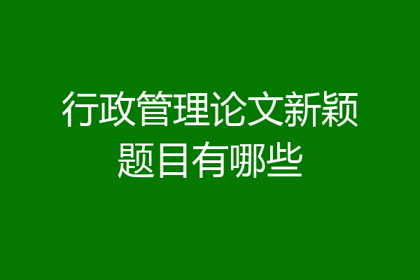 行政管理论文新颖题目有哪些