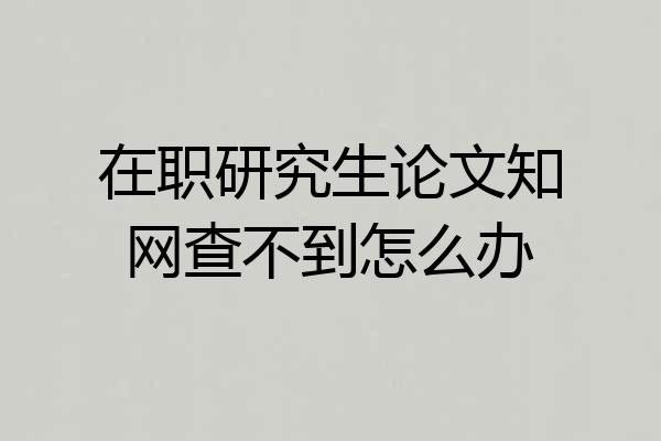 在职研究生论文知网查不到怎么办