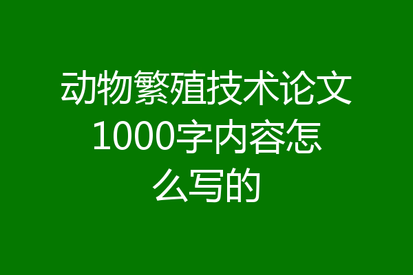动物繁殖技术论文1000字内容怎么写的