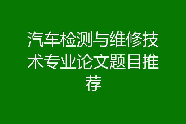 汽车检测与维修技术专业论文题目推荐