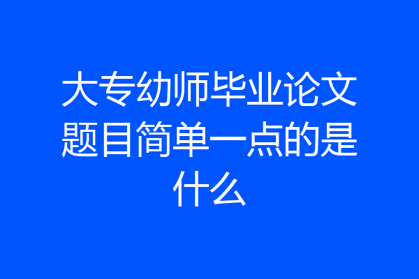 大专幼师毕业论文题目简单一点的是什么