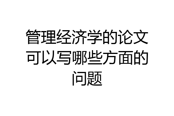 管理经济学的论文可以写哪些方面的问题