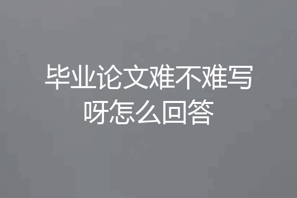 毕业论文难不难写呀怎么回答