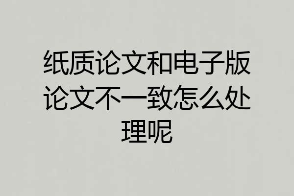纸质论文和电子版论文不一致怎么处理呢