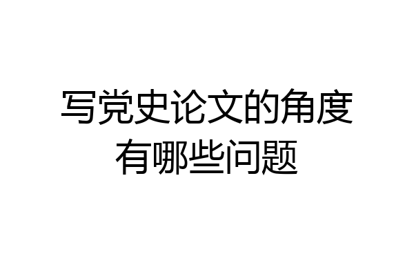写党史论文的角度有哪些问题