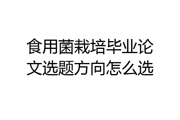 食用菌栽培毕业论文选题方向怎么选