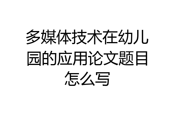 多媒体技术在幼儿园的应用论文题目怎么写