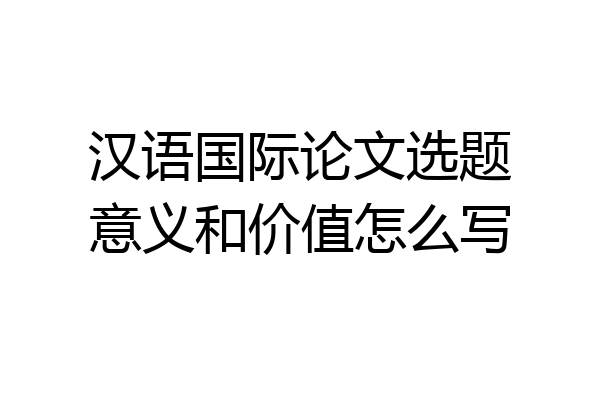 汉语国际论文选题意义和价值怎么写