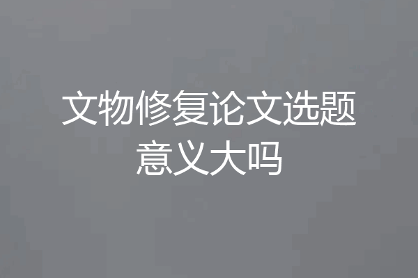 文物修复论文选题意义大吗