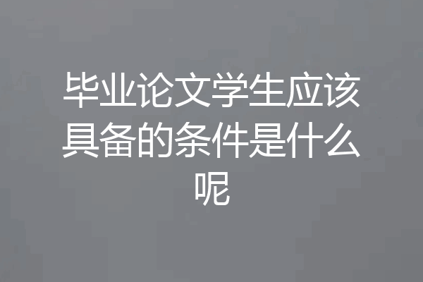 毕业论文学生应该具备的条件是什么呢