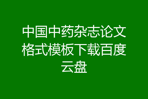 中国中药杂志论文格式模板下载百度云盘