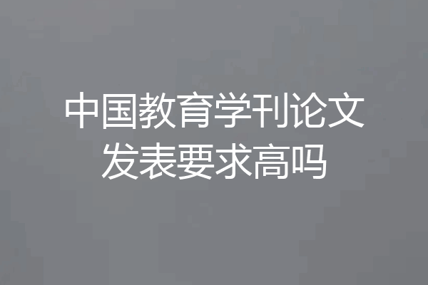 中国教育学刊论文发表要求高吗